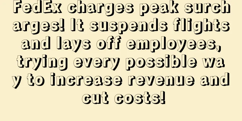 FedEx charges peak surcharges! It suspends flights and lays off employees, trying every possible way to increase revenue and cut costs!
