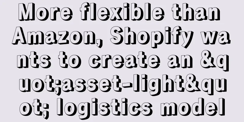 More flexible than Amazon, Shopify wants to create an "asset-light" logistics model