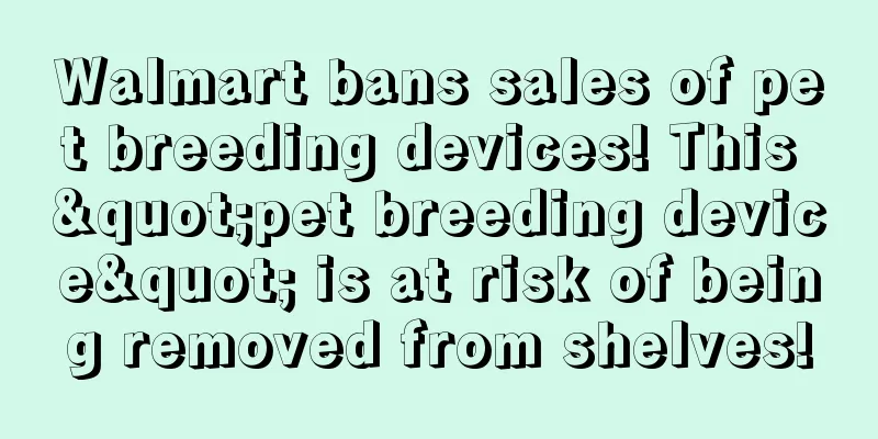 Walmart bans sales of pet breeding devices! This "pet breeding device" is at risk of being removed from shelves!