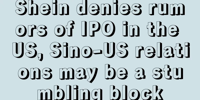 Shein denies rumors of IPO in the US, Sino-US relations may be a stumbling block