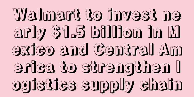 Walmart to invest nearly $1.5 billion in Mexico and Central America to strengthen logistics supply chain