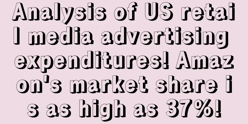 Analysis of US retail media advertising expenditures! Amazon's market share is as high as 37%!