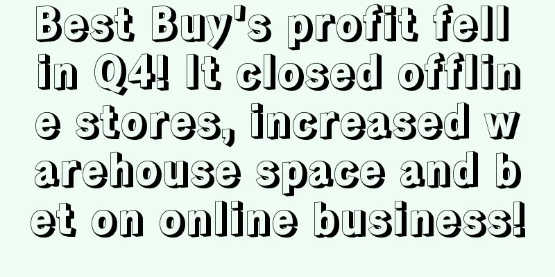 Best Buy's profit fell in Q4! It closed offline stores, increased warehouse space and bet on online business!