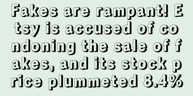 Fakes are rampant! Etsy is accused of condoning the sale of fakes, and its stock price plummeted 8.4%