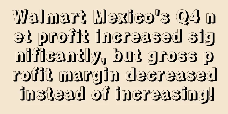 Walmart Mexico's Q4 net profit increased significantly, but gross profit margin decreased instead of increasing!