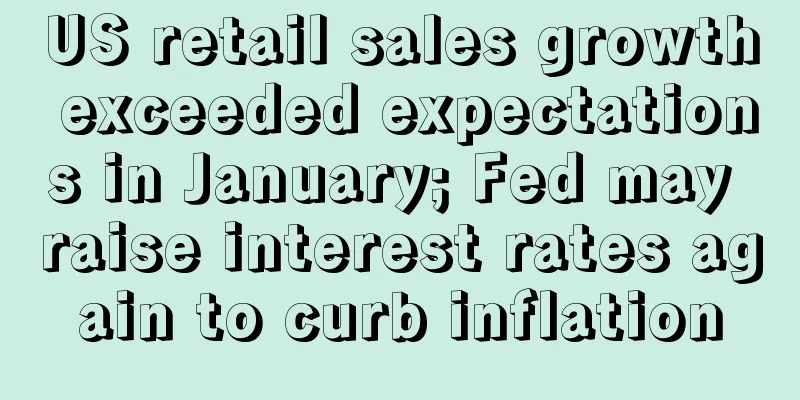 US retail sales growth exceeded expectations in January; Fed may raise interest rates again to curb inflation