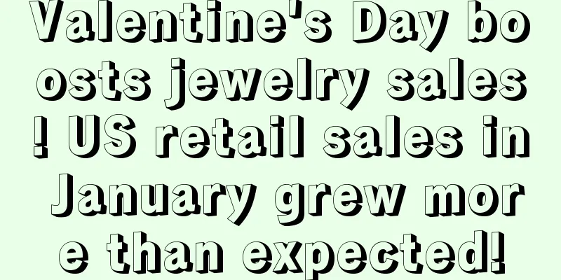 Valentine's Day boosts jewelry sales! US retail sales in January grew more than expected!