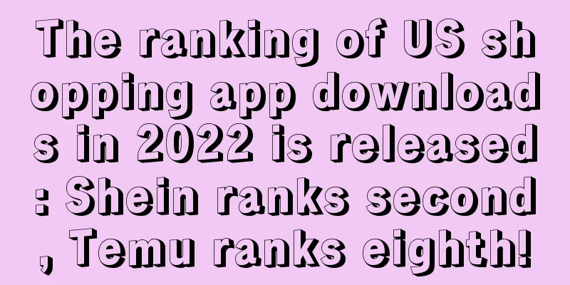 The ranking of US shopping app downloads in 2022 is released: Shein ranks second, Temu ranks eighth!