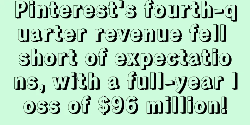 Pinterest's fourth-quarter revenue fell short of expectations, with a full-year loss of $96 million!