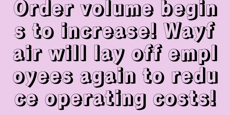 Order volume begins to increase! Wayfair will lay off employees again to reduce operating costs!