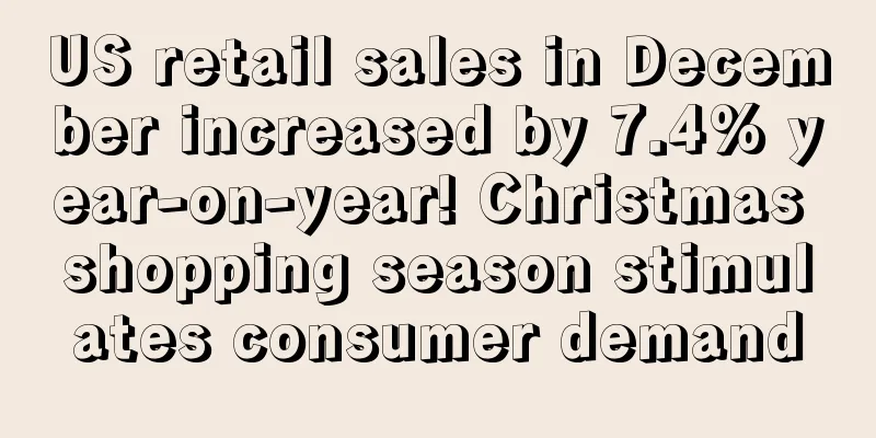 US retail sales in December increased by 7.4% year-on-year! Christmas shopping season stimulates consumer demand