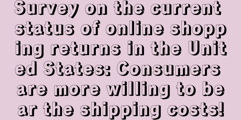 Survey on the current status of online shopping returns in the United States: Consumers are more willing to bear the shipping costs!