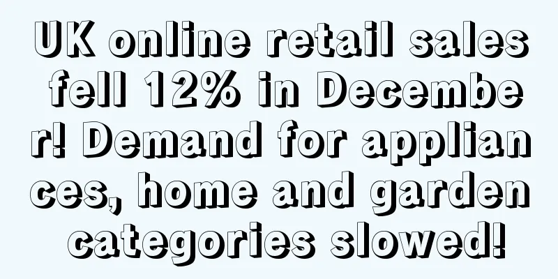 UK online retail sales fell 12% in December! Demand for appliances, home and garden categories slowed!