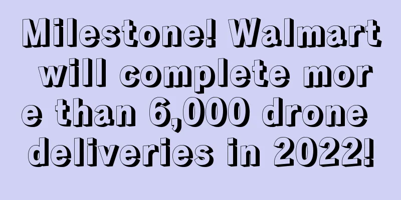 Milestone! Walmart will complete more than 6,000 drone deliveries in 2022!