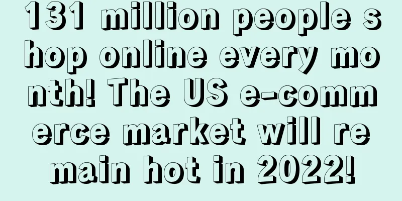 131 million people shop online every month! The US e-commerce market will remain hot in 2022!