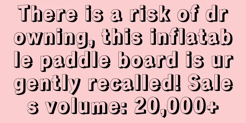 There is a risk of drowning, this inflatable paddle board is urgently recalled! Sales volume: 20,000+