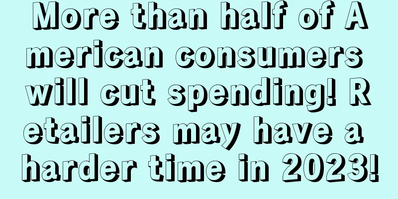 More than half of American consumers will cut spending! Retailers may have a harder time in 2023!