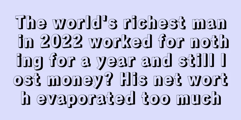 The world's richest man in 2022 worked for nothing for a year and still lost money? His net worth evaporated too much