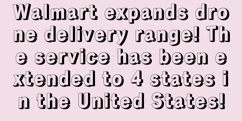 Walmart expands drone delivery range! The service has been extended to 4 states in the United States!