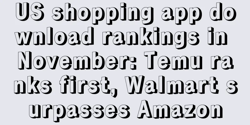 US shopping app download rankings in November: Temu ranks first, Walmart surpasses Amazon