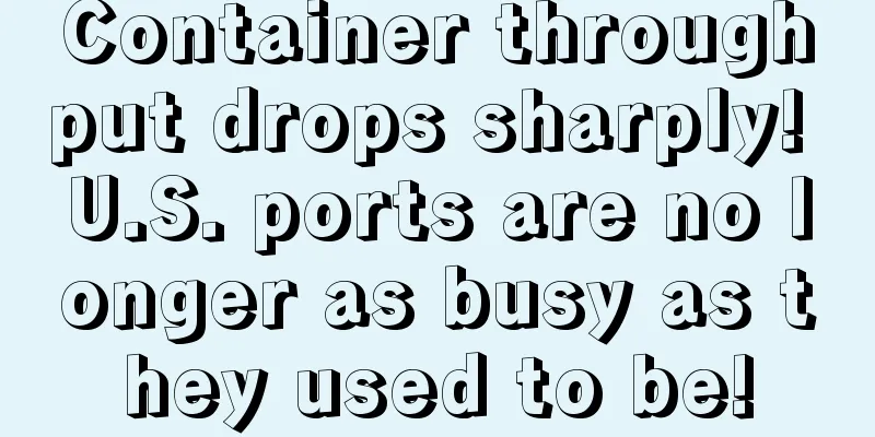 Container throughput drops sharply! U.S. ports are no longer as busy as they used to be!