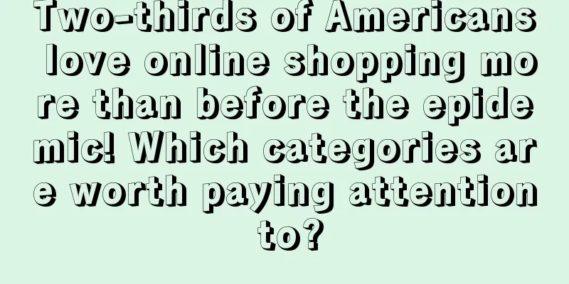 Two-thirds of Americans love online shopping more than before the epidemic! Which categories are worth paying attention to?