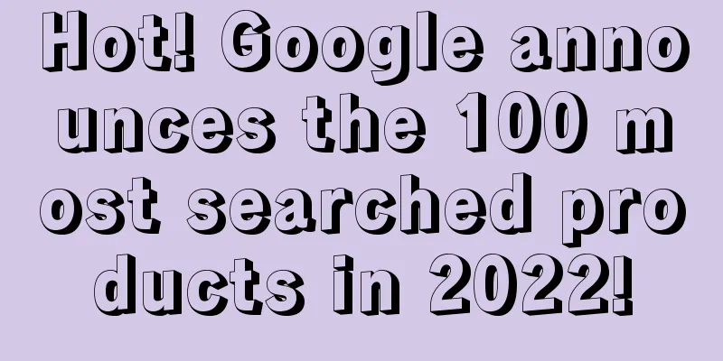 Hot! Google announces the 100 most searched products in 2022!