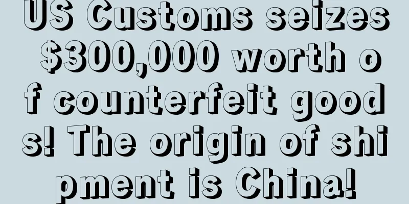 US Customs seizes $300,000 worth of counterfeit goods! The origin of shipment is China!