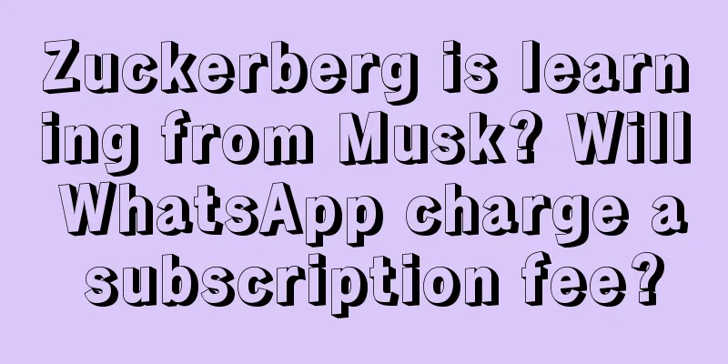 Zuckerberg is learning from Musk? Will WhatsApp charge a subscription fee?