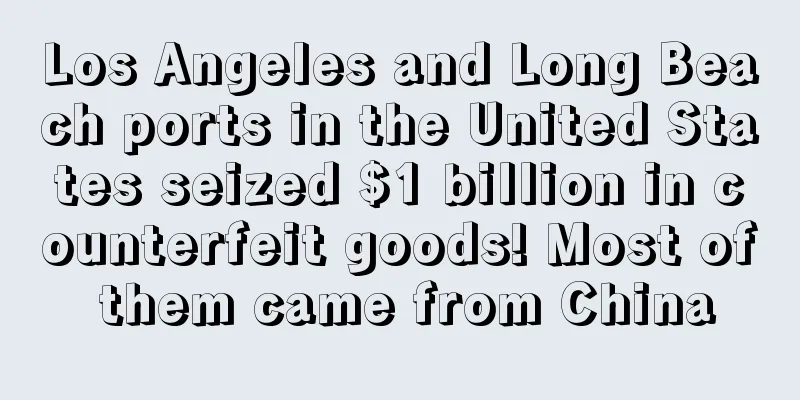 Los Angeles and Long Beach ports in the United States seized $1 billion in counterfeit goods! Most of them came from China
