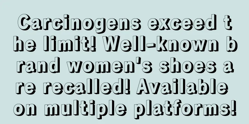 Carcinogens exceed the limit! Well-known brand women's shoes are recalled! Available on multiple platforms!