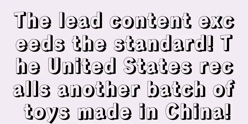 The lead content exceeds the standard! The United States recalls another batch of toys made in China!