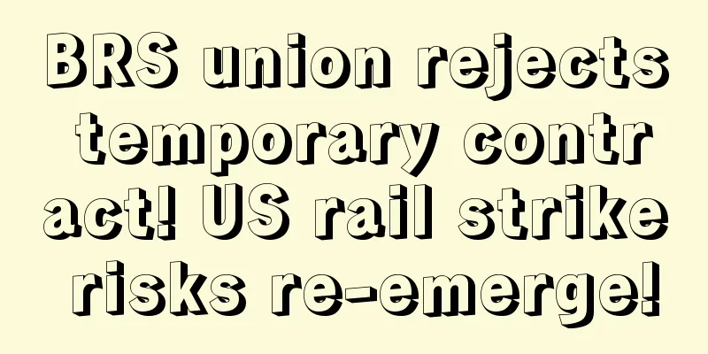 BRS union rejects temporary contract! US rail strike risks re-emerge!