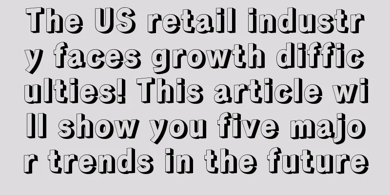 The US retail industry faces growth difficulties! This article will show you five major trends in the future