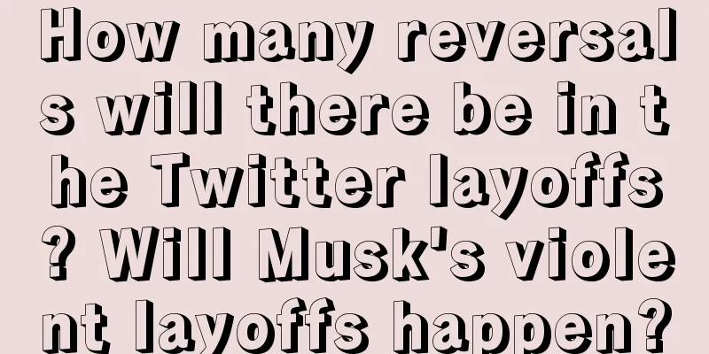 How many reversals will there be in the Twitter layoffs? Will Musk's violent layoffs happen?