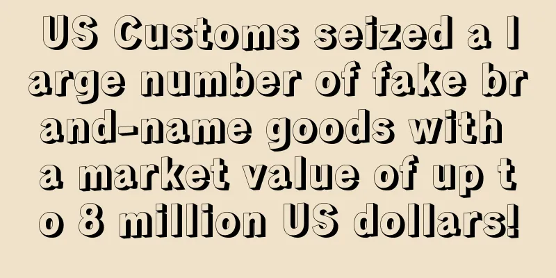 US Customs seized a large number of fake brand-name goods with a market value of up to 8 million US dollars!