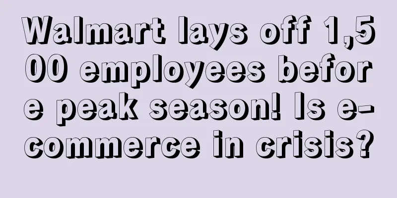 Walmart lays off 1,500 employees before peak season! Is e-commerce in crisis?