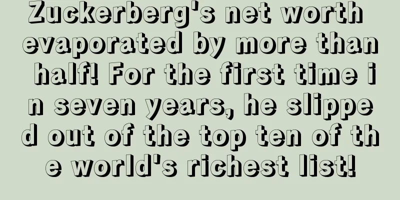 Zuckerberg's net worth evaporated by more than half! For the first time in seven years, he slipped out of the top ten of the world's richest list!