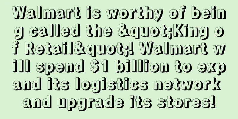 Walmart is worthy of being called the "King of Retail"! Walmart will spend $1 billion to expand its logistics network and upgrade its stores!