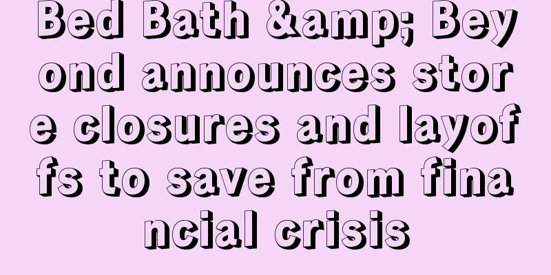 Bed Bath & Beyond announces store closures and layoffs to save from financial crisis