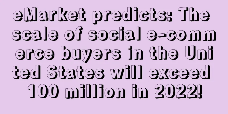 eMarket predicts: The scale of social e-commerce buyers in the United States will exceed 100 million in 2022!