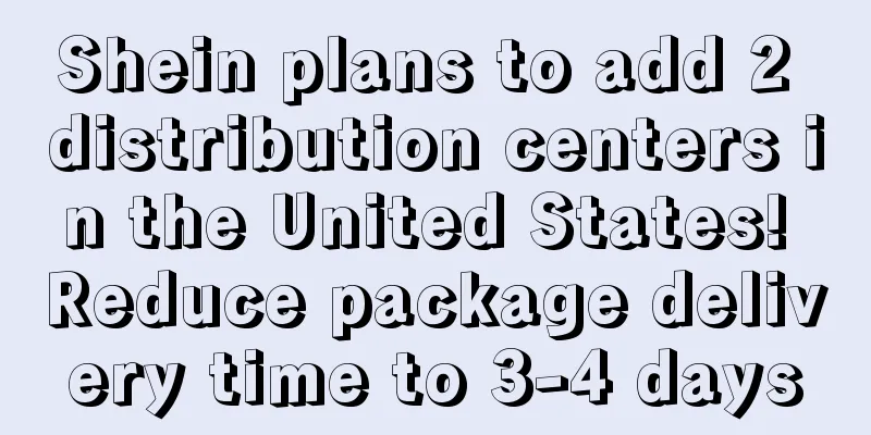 Shein plans to add 2 distribution centers in the United States! Reduce package delivery time to 3-4 days