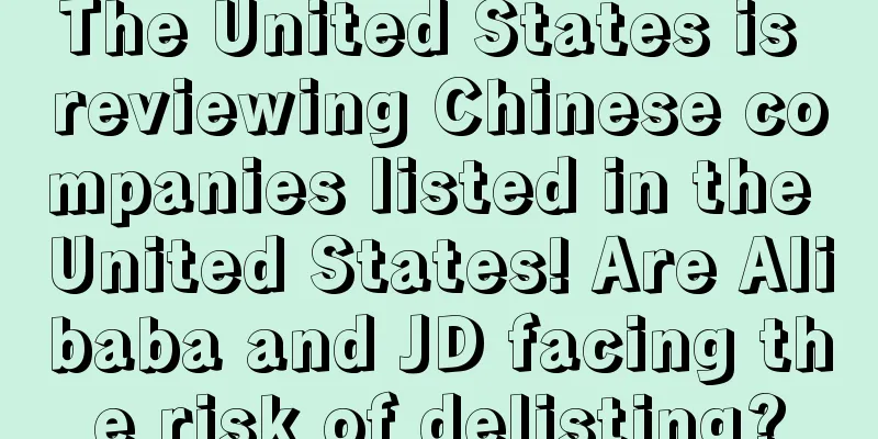 The United States is reviewing Chinese companies listed in the United States! Are Alibaba and JD facing the risk of delisting?
