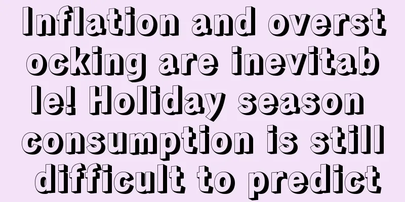 Inflation and overstocking are inevitable! Holiday season consumption is still difficult to predict