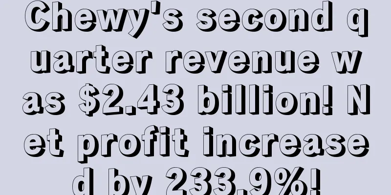 Chewy's second quarter revenue was $2.43 billion! Net profit increased by 233.9%!
