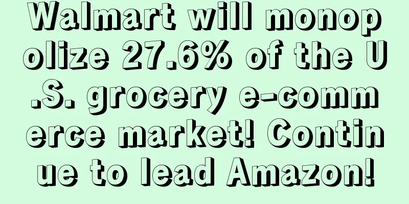 Walmart will monopolize 27.6% of the U.S. grocery e-commerce market! Continue to lead Amazon!