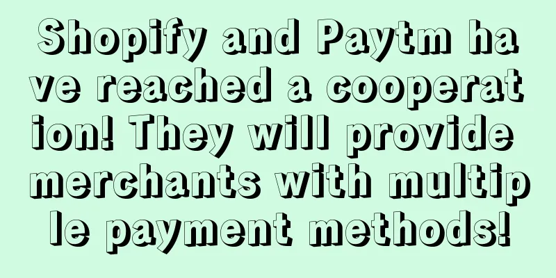 Shopify and Paytm have reached a cooperation! They will provide merchants with multiple payment methods!