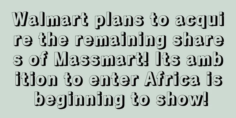 Walmart plans to acquire the remaining shares of Massmart! Its ambition to enter Africa is beginning to show!