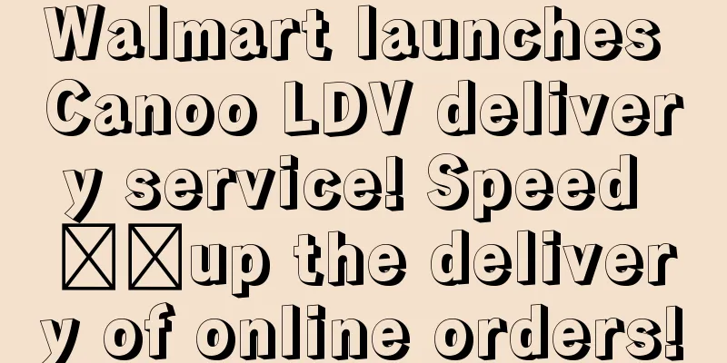 Walmart launches Canoo LDV delivery service! Speed ​​up the delivery of online orders!