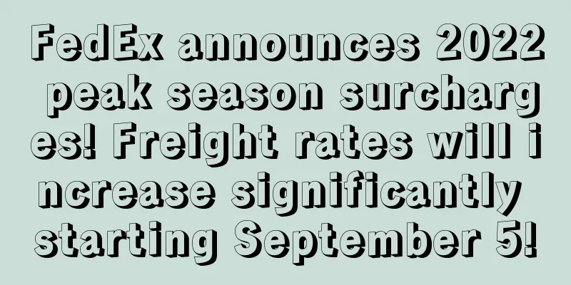 FedEx announces 2022 peak season surcharges! Freight rates will increase significantly starting September 5!